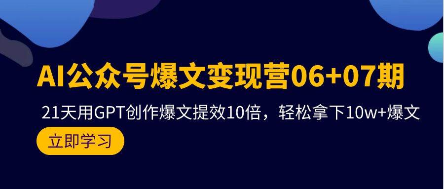 AI公众号爆文变现营06+07期，21天用GPT创作爆文提效10倍，轻松拿下10w+爆文-阿戒项目库