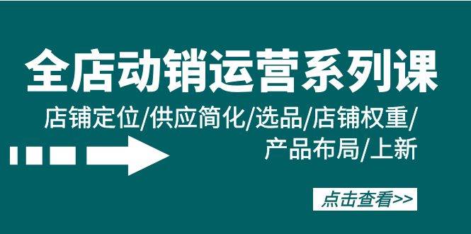 全店·动销运营系列课：店铺定位/供应简化/选品/店铺权重/产品布局/上新-阿戒项目库