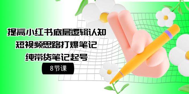 提高小红书底层逻辑认知+短视频思路打爆笔记+纯带货笔记起号（8节课）-阿戒项目库