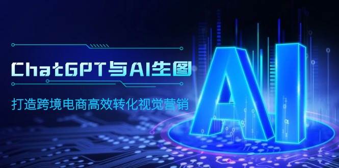 ChatGPT与AI生图，打造跨境电商高效转化视觉营销-阿戒项目库
