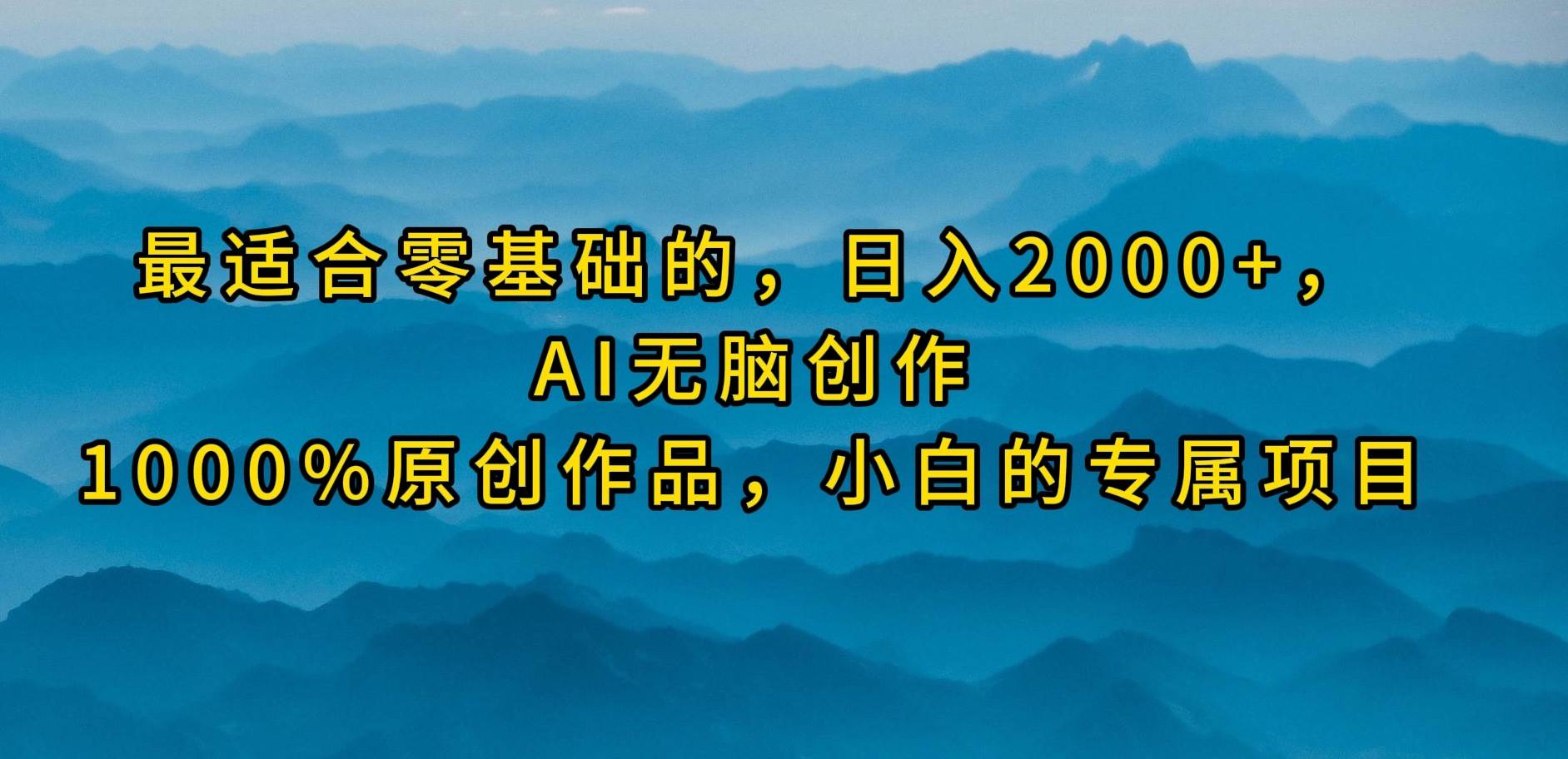 最适合零基础的，日入2000+，AI无脑创作，100%原创作品，小白的专属项目-阿戒项目库