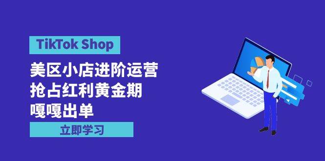 TikTok Shop-美区小店进阶运营，抢占红利黄金期 嘎嘎出单（7节课）-阿戒项目库