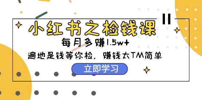 小红书之检钱课：从0开始实测每月多赚1.5w起步，赚钱真的太简单了（98节）-阿戒项目库
