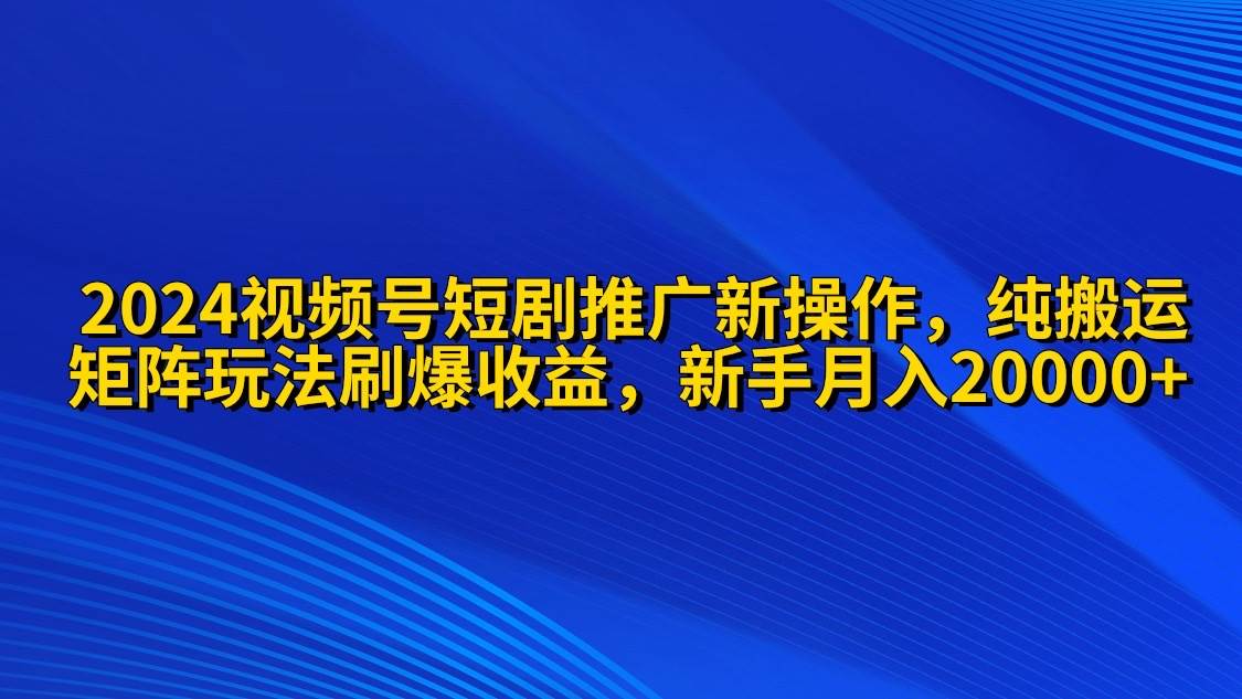 2024视频号短剧推广新操作 纯搬运+矩阵连爆打法刷爆流量分成 小白月入20000-阿戒项目库