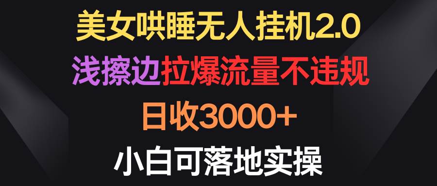 美女哄睡无人挂机2.0，浅擦边拉爆流量不违规，日收3000+，小白可落地实操-阿戒项目库