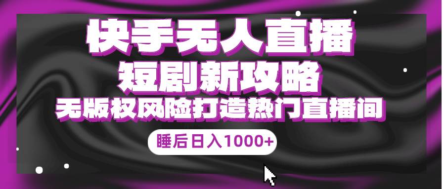 快手无人直播短剧新攻略，合规无版权风险，打造热门直播间，睡后日入1000+-阿戒项目库