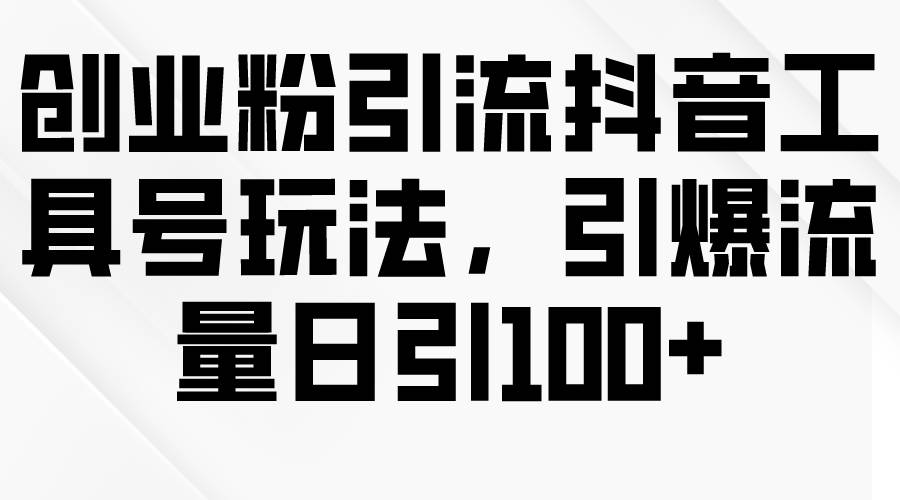 创业粉引流抖音工具号玩法，引爆流量日引100+-阿戒项目库