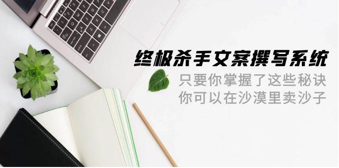 终极 杀手文案-撰写系统 只要你掌握了这些秘诀 你可以在沙漠里卖沙子-42节-阿戒项目库