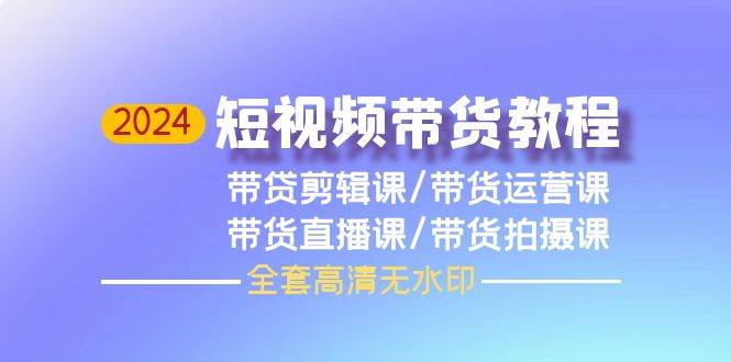 2024短视频带货教程，剪辑课+运营课+直播课+拍摄课（全套高清无水印）-阿戒项目库