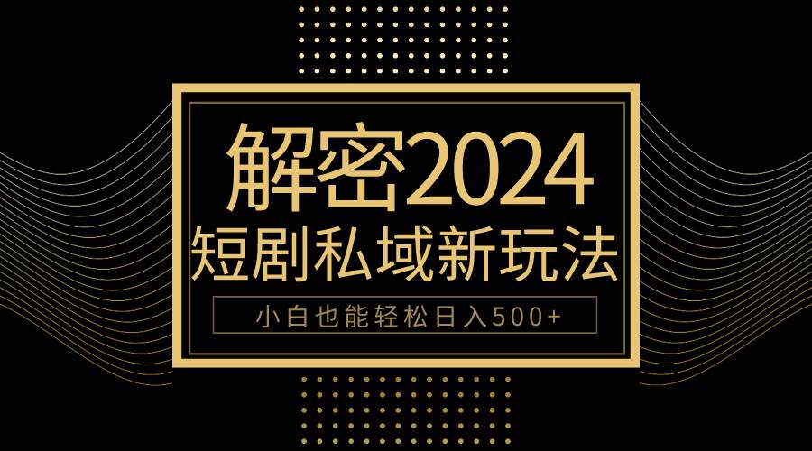 10分钟教会你2024玩转短剧私域变现，小白也能轻松日入500+-阿戒项目库