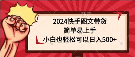 2024快手图文带货，简单易上手，小白也轻松可以日入500+-阿戒项目库