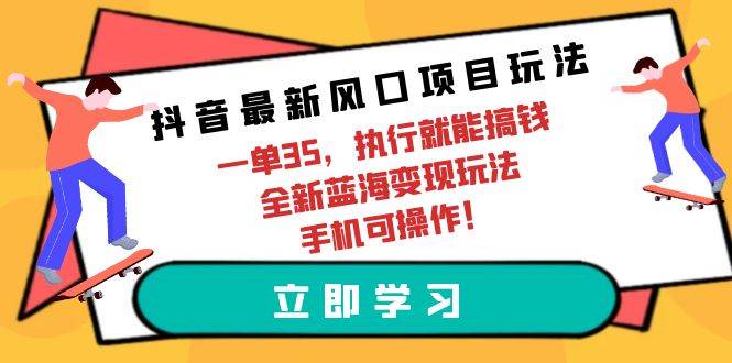 抖音最新风口项目玩法，一单35，执行就能搞钱 全新蓝海变现玩法 手机可操作-阿戒项目库