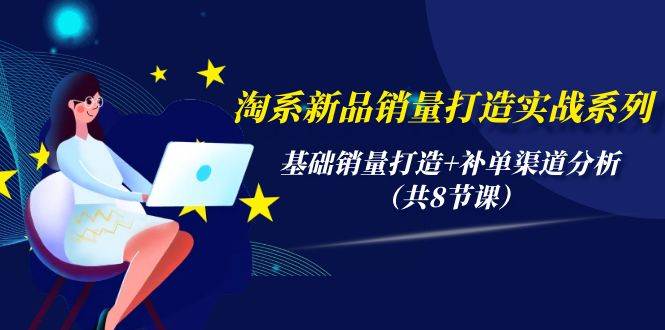 淘系新品销量打造实战系列，基础销量打造+补单渠道分析（共8节课）-阿戒项目库