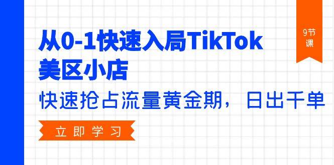 从0-1快速入局TikTok美区小店，快速抢占流量黄金期，日出千单（9节课）-阿戒项目库