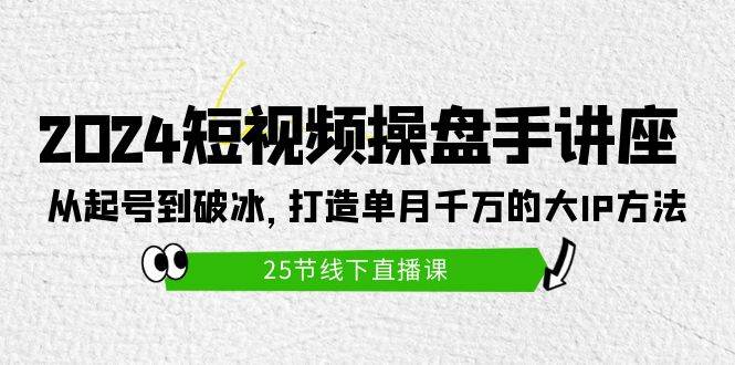2024短视频操盘手讲座：从起号到破冰，打造单月千万的大IP方法（25节）-阿戒项目库