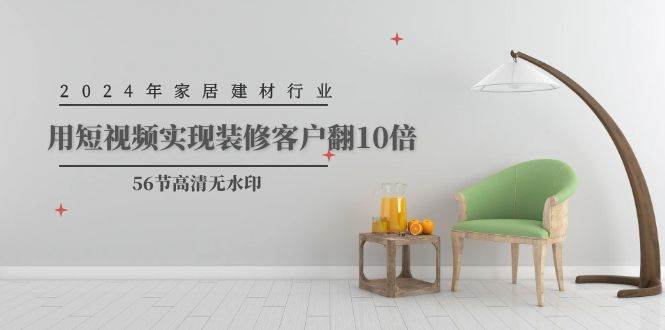 2024年家居建材行业，用短视频实现装修客户翻10倍（56节高清无水印）-阿戒项目库