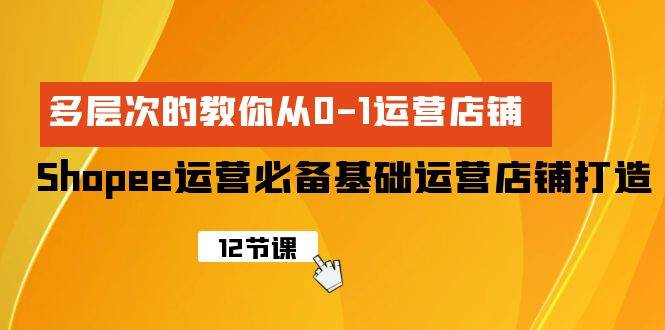 Shopee-运营必备基础运营店铺打造，多层次的教你从0-1运营店铺-阿戒项目库