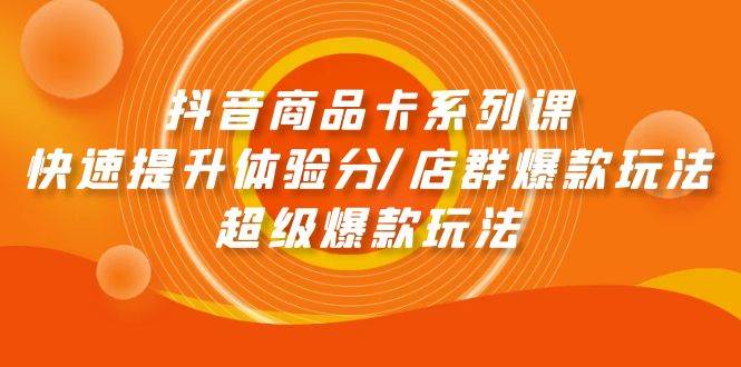 抖音商品卡系列课：快速提升体验分/店群爆款玩法/超级爆款玩法-阿戒项目库