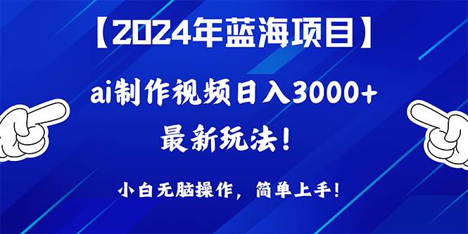 2024年蓝海项目，通过ai制作视频日入3000+，小白无脑操作，简单上手！-阿戒项目库