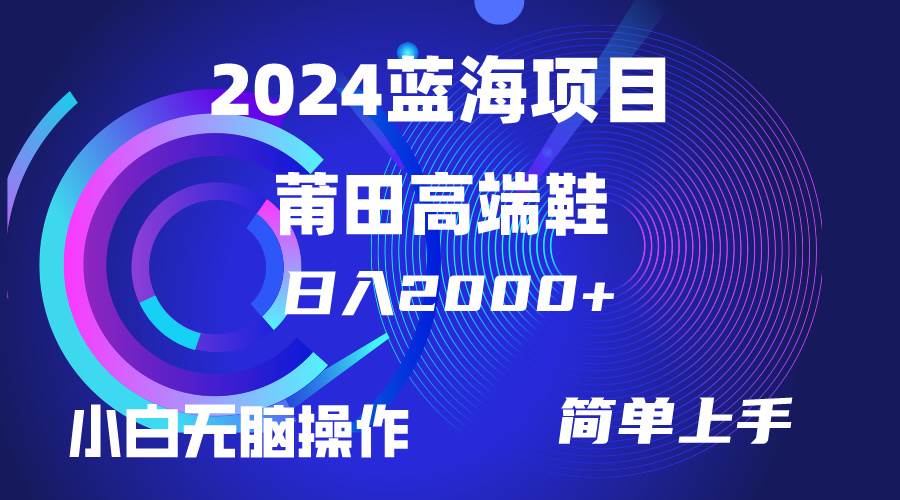 每天两小时日入2000+，卖莆田高端鞋，小白也能轻松掌握，简单无脑操作…-阿戒项目库
