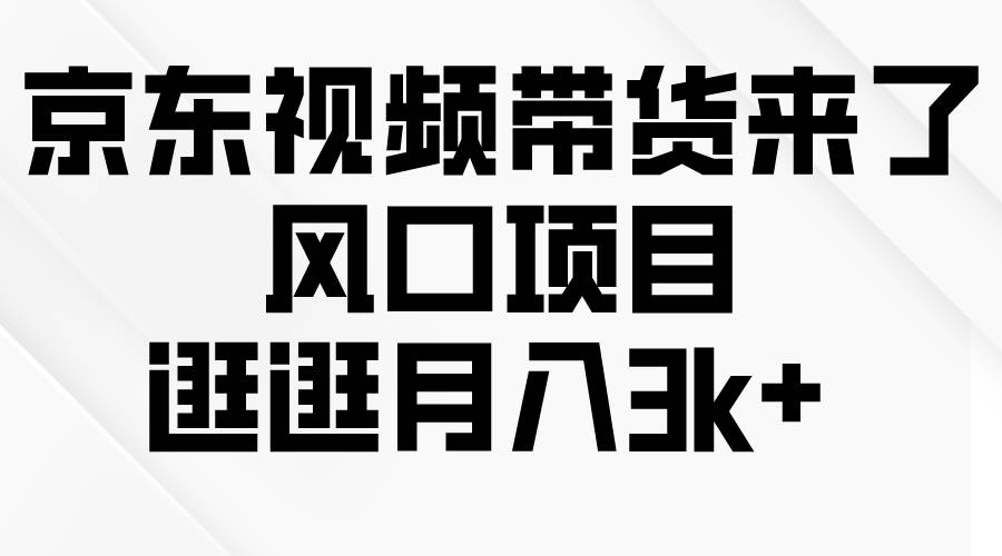京东短视频带货来了，风口项目，逛逛月入3k+-阿戒项目库