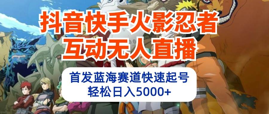 抖音快手火影忍者互动无人直播 蓝海赛道快速起号 日入5000+教程+软件+素材-阿戒项目库