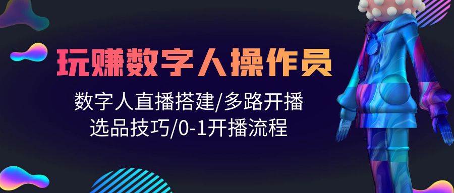 人人都能玩赚数字人操作员 数字人直播搭建/多路开播/选品技巧/0-1开播流程-阿戒项目库