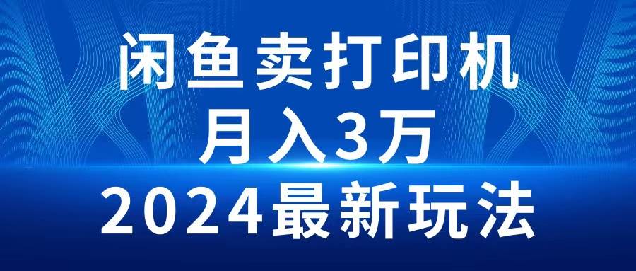 2024闲鱼卖打印机，月入3万2024最新玩法-阿戒项目库