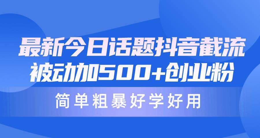 最新今日话题抖音截流，每天被动加500+创业粉，简单粗暴好学好用-阿戒项目库