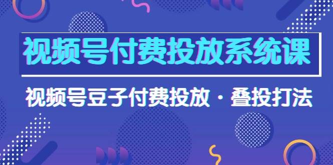 视频号付费投放系统课，视频号豆子付费投放·叠投打法（高清视频课）-阿戒项目库