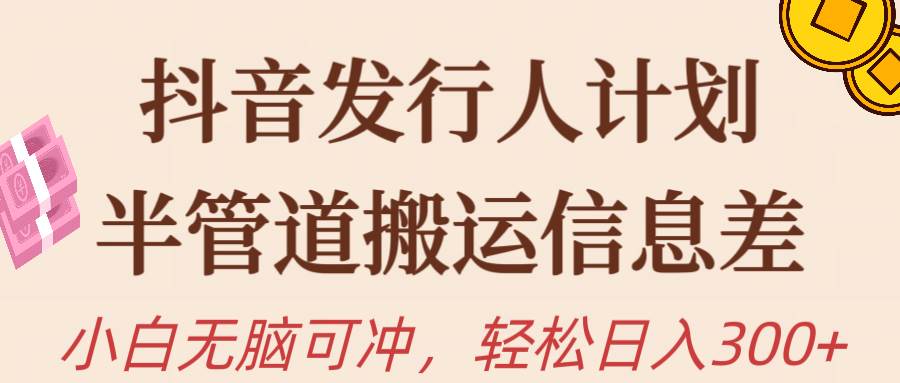 抖音发行人计划，半管道搬运，日入300+，新手小白无脑冲-阿戒项目库