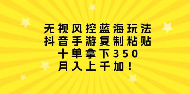 无视风控蓝海玩法，抖音手游复制粘贴，十单拿下350，月入上千加！-阿戒项目库