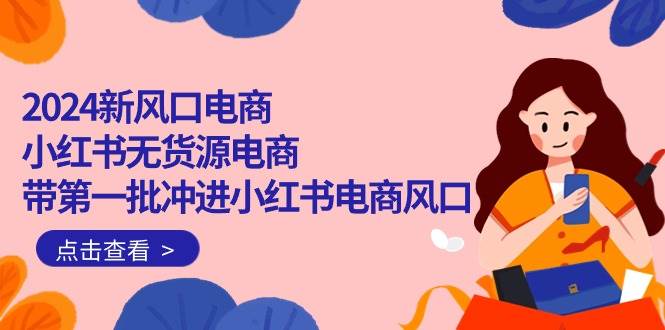 2024新风口电商，小红书无货源电商，带第一批冲进小红书电商风口（18节）-阿戒项目库