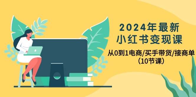 2024年最新小红书变现课，从0到1电商/买手带货/接商单（10节课）-阿戒项目库