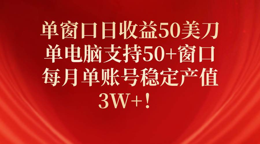 单窗口日收益50美刀，单电脑支持50+窗口，每月单账号稳定产值3W+！-阿戒项目库