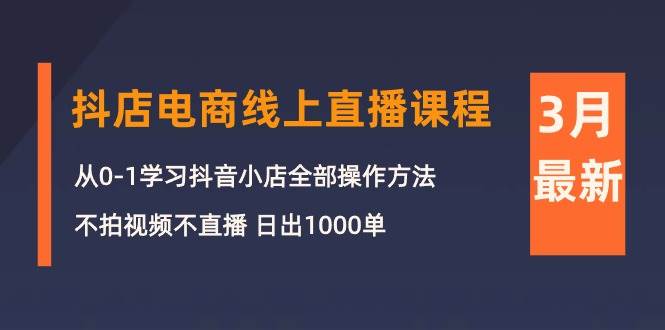 3月抖店电商线上直播课程：从0-1学习抖音小店，不拍视频不直播 日出1000单-阿戒项目库