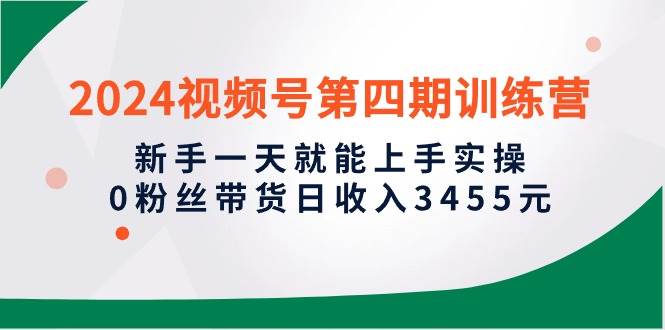 2024视频号第四期训练营，新手一天就能上手实操，0粉丝带货日收入3455元-阿戒项目库