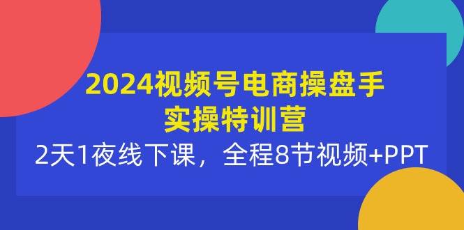 2024视频号电商操盘手实操特训营：2天1夜线下课，全程8节视频+PPT-阿戒项目库