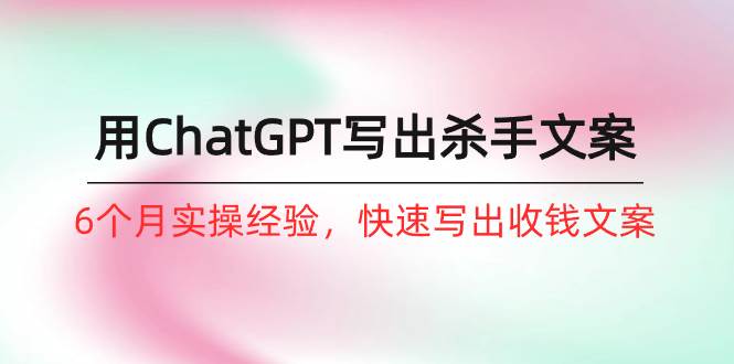 如何用ChatGPT-写出杀手文案，6个月实战经验，快速写出收钱文案（8节课）-阿戒项目库