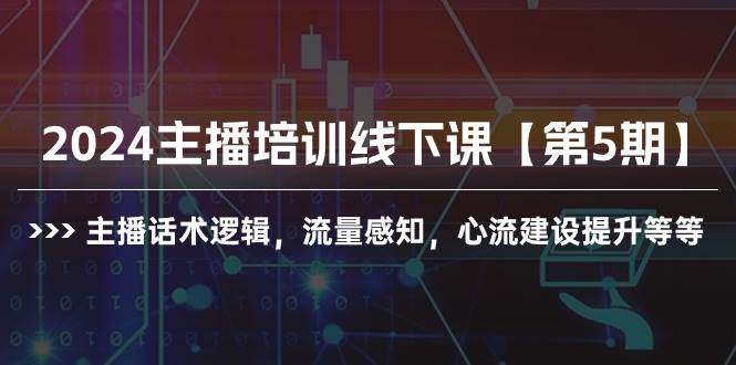 2024主播培训线下课【第5期】主播话术逻辑，流量感知，心流建设提升等等-阿戒项目库