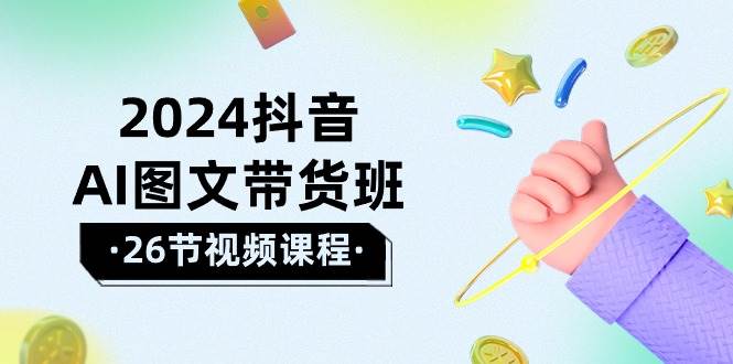 2024抖音AI图文带货班：在这个赛道上  乘风破浪 拿到好效果（26节课）-阿戒项目库