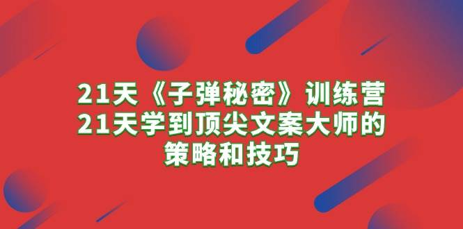 21天《子弹秘密》训练营，21天学到顶尖文案大师的策略和技巧-阿戒项目库