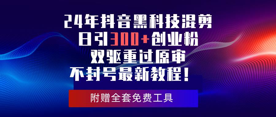 24年抖音黑科技混剪日引300+创业粉，双驱重过原审不封号最新教程！-阿戒项目库