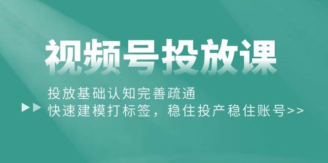 视频号投放课：投放基础认知完善疏通，快速建模打标签，稳住投产稳住账号-阿戒项目库