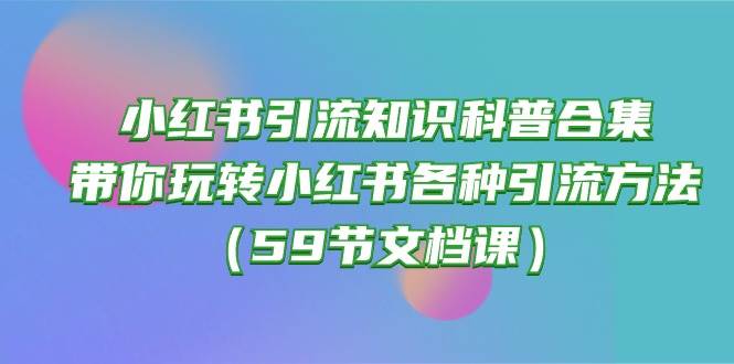 小红书引流知识科普合集，带你玩转小红书各种引流方法（59节文档课）-阿戒项目库