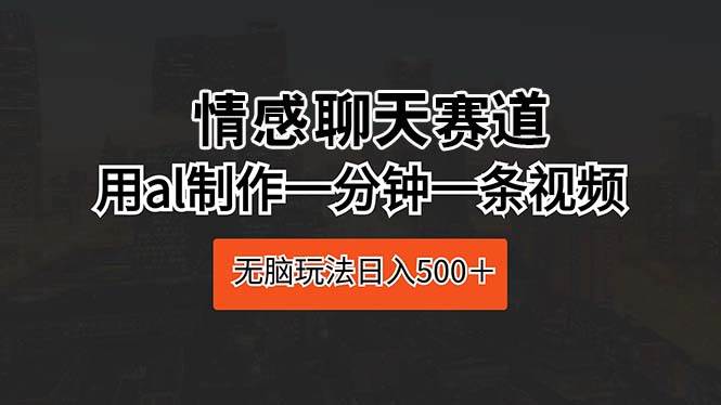 情感聊天赛道 用al制作一分钟一条视频 无脑玩法日入500＋-阿戒项目库