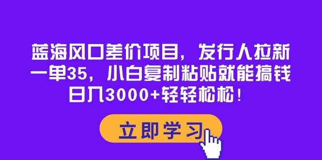 蓝海风口差价项目，发行人拉新，一单35，小白复制粘贴就能搞钱！日入3000+轻轻松松-阿戒项目库