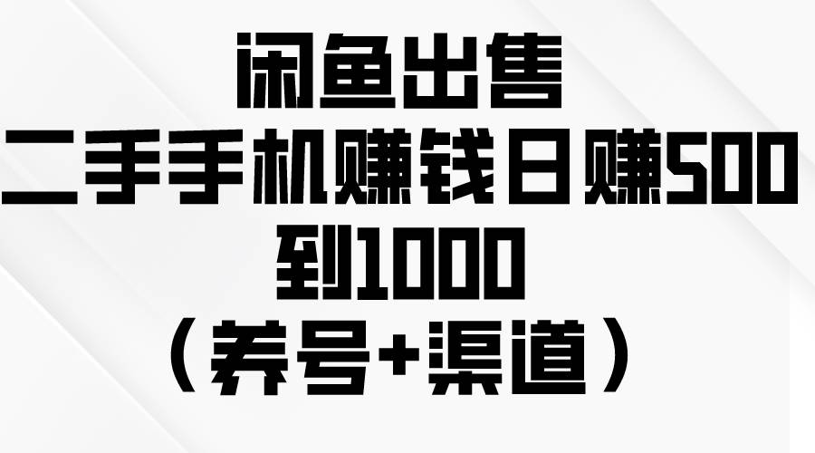 闲鱼出售二手手机赚钱，日赚500到1000（养号+渠道）-阿戒项目库