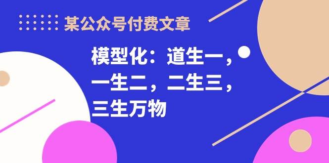 某付费文章《模型化：道生一，一生二，二生三，三生万物！》-阿戒项目库