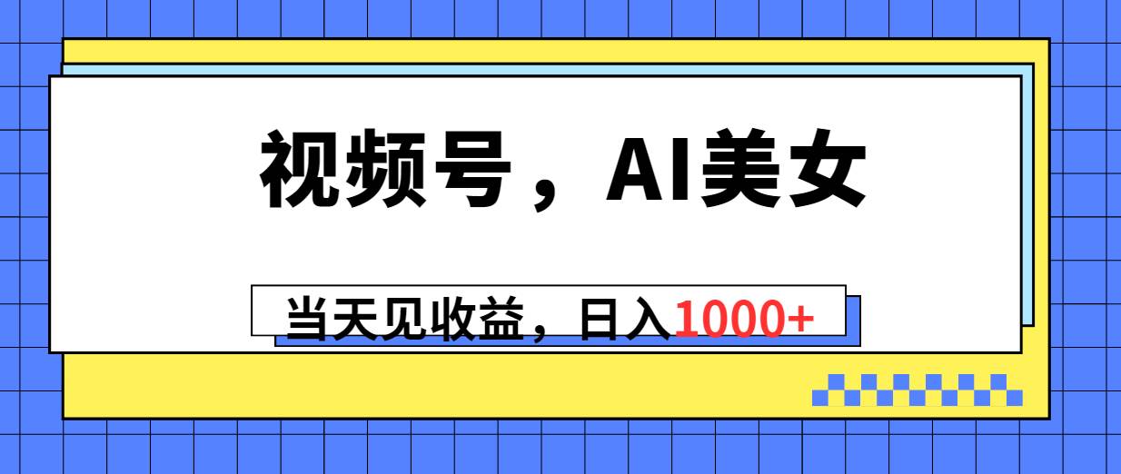 视频号，Ai美女，当天见收益，日入1000+-阿戒项目库